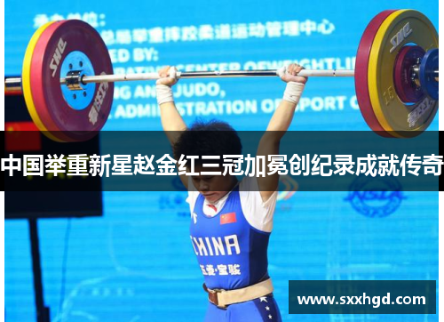 中国举重新星赵金红三冠加冕创纪录成就传奇