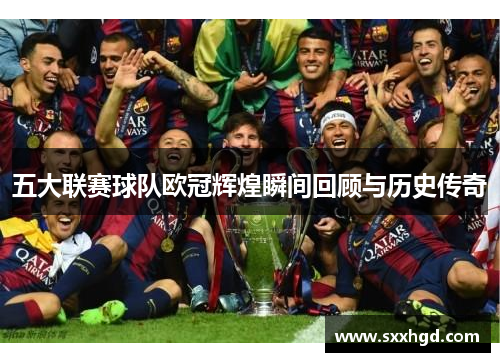 五大联赛球队欧冠辉煌瞬间回顾与历史传奇