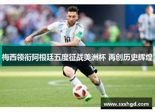 梅西领衔阿根廷五度征战美洲杯 再创历史辉煌