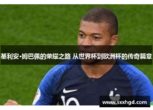 基利安·姆巴佩的荣耀之路 从世界杯到欧洲杯的传奇篇章