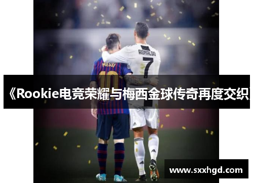 《Rookie电竞荣耀与梅西金球传奇再度交织》