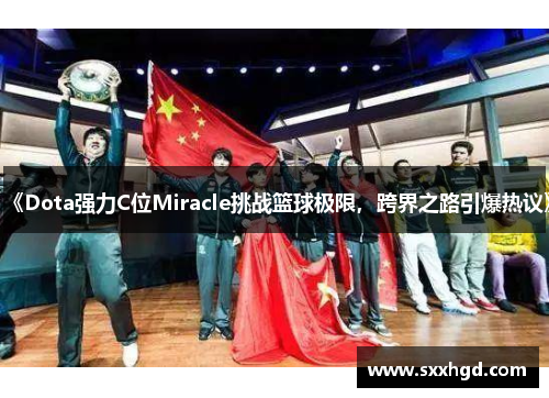 《Dota强力C位Miracle挑战篮球极限，跨界之路引爆热议》