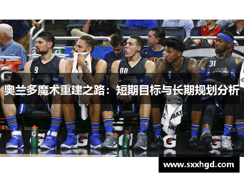 奥兰多魔术重建之路：短期目标与长期规划分析