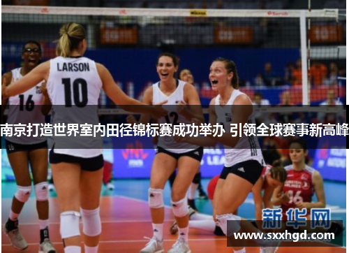 南京打造世界室内田径锦标赛成功举办 引领全球赛事新高峰