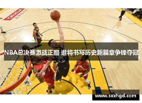 NBA总决赛激战正酣 谁将书写历史新篇章争锋夺冠