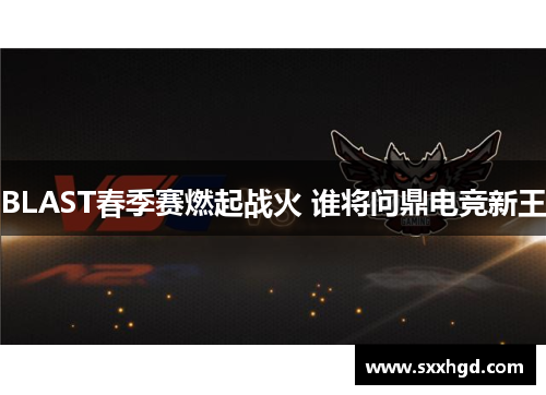 BLAST春季赛燃起战火 谁将问鼎电竞新王