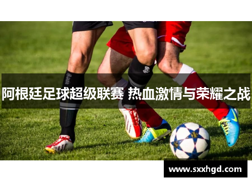 阿根廷足球超级联赛 热血激情与荣耀之战