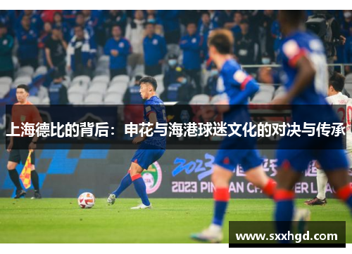 上海德比的背后：申花与海港球迷文化的对决与传承