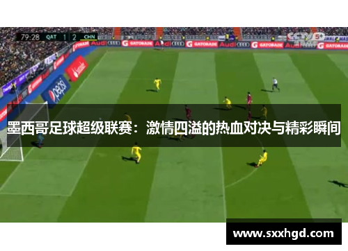 墨西哥足球超级联赛：激情四溢的热血对决与精彩瞬间
