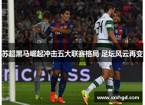 苏超黑马崛起冲击五大联赛格局 足坛风云再变