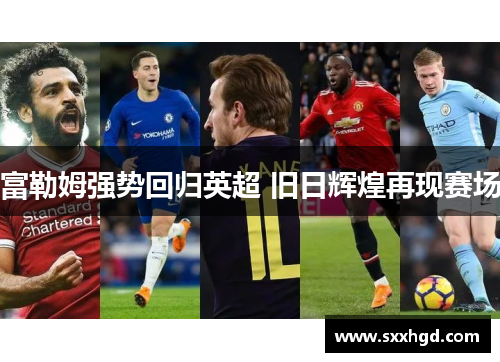 富勒姆强势回归英超 旧日辉煌再现赛场