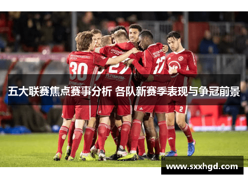 五大联赛焦点赛事分析 各队新赛季表现与争冠前景