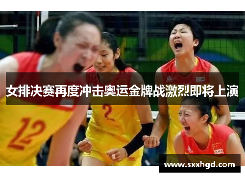 女排决赛再度冲击奥运金牌战激烈即将上演