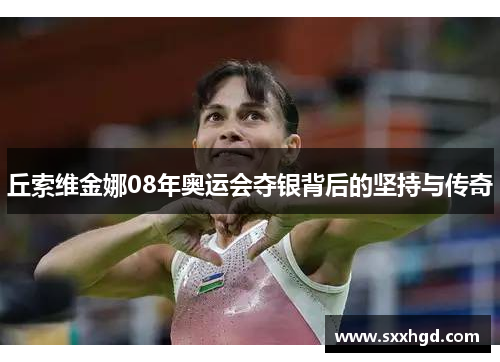 丘索维金娜08年奥运会夺银背后的坚持与传奇