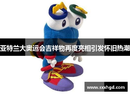 亚特兰大奥运会吉祥物再度亮相引发怀旧热潮